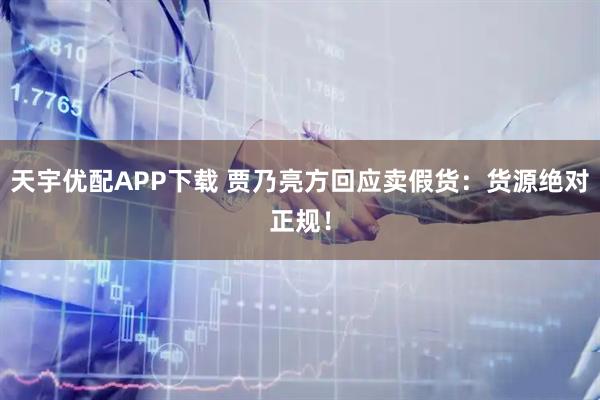 天宇优配APP下载 贾乃亮方回应卖假货：货源绝对正规！