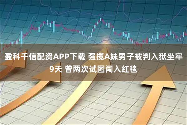盈科千信配资APP下载 强揽A妹男子被判入狱坐牢9天 曾两次试图闯入红毯