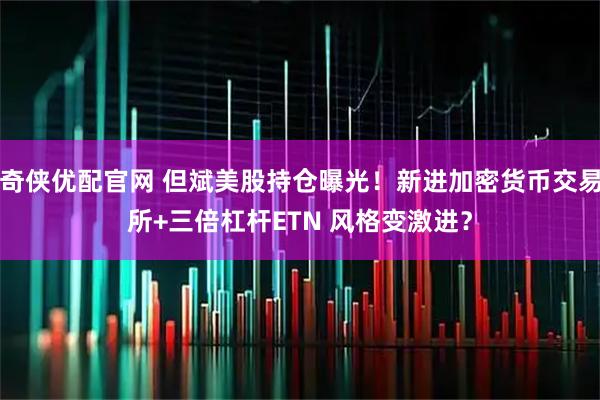 奇侠优配官网 但斌美股持仓曝光！新进加密货币交易所+三倍杠杆ETN 风格变激进？