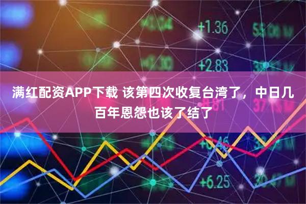 满红配资APP下载 该第四次收复台湾了，中日几百年恩怨也该了结了