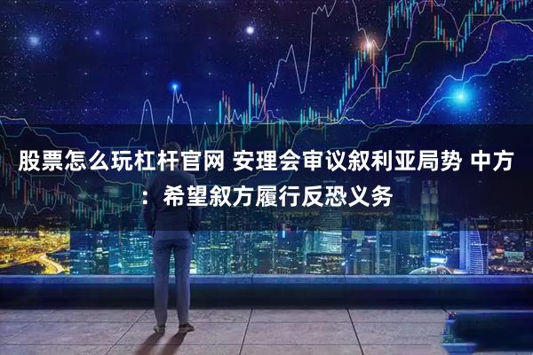 股票怎么玩杠杆官网 安理会审议叙利亚局势 中方：希望叙方履行反恐义务