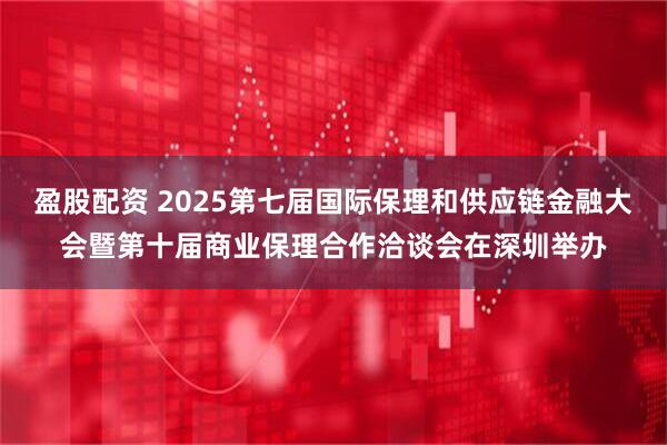 盈股配资 2025第七届国际保理和供应链金融大会暨第十届商业保理合作洽谈会在深圳举办