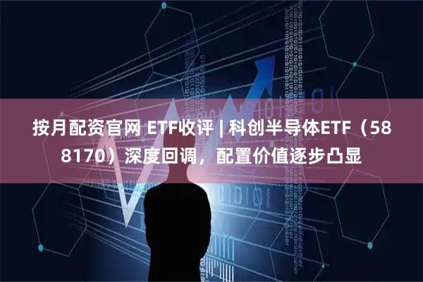 按月配资官网 ETF收评 | 科创半导体ETF（588170）深度回调，配置价值逐步凸显