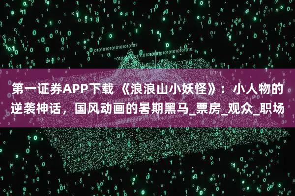 第一证券APP下载 《浪浪山小妖怪》：小人物的逆袭神话，国风动画的暑期黑马_票房_观众_职场