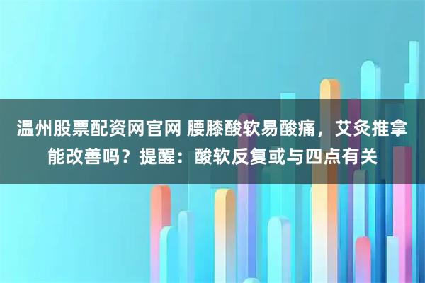 温州股票配资网官网 腰膝酸软易酸痛，艾灸推拿能改善吗？提醒：酸软反复或与四点有关