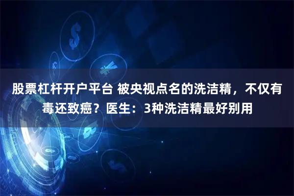 股票杠杆开户平台 被央视点名的洗洁精，不仅有毒还致癌？医生：3种洗洁精最好别用
