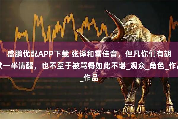 盛鹏优配APP下载 张译和雷佳音，但凡你们有胡歌一半清醒，也不至于被骂得如此不堪_观众_角色_作品