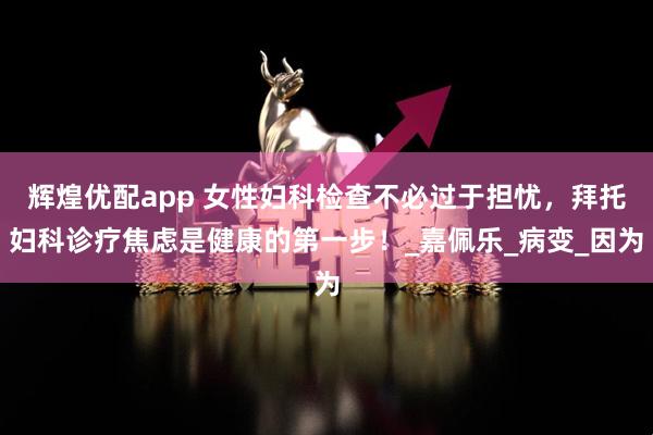辉煌优配app 女性妇科检查不必过于担忧，拜托妇科诊疗焦虑是健康的第一步！_嘉佩乐_病变_因为