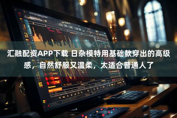 汇融配资APP下载 日杂模特用基础款穿出的高级感，自然舒服又温柔，太适合普通人了