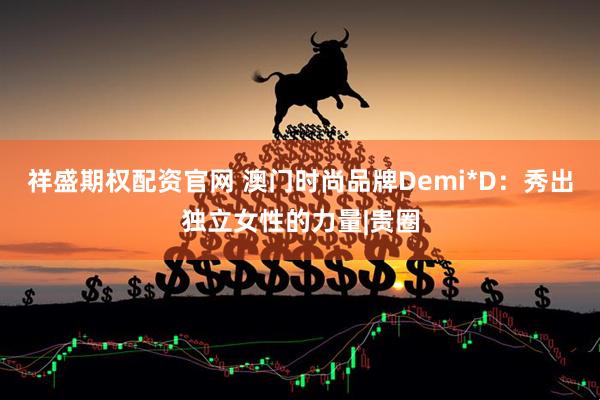 祥盛期权配资官网 澳门时尚品牌Demi*D：秀出独立女性的力量|贵圈