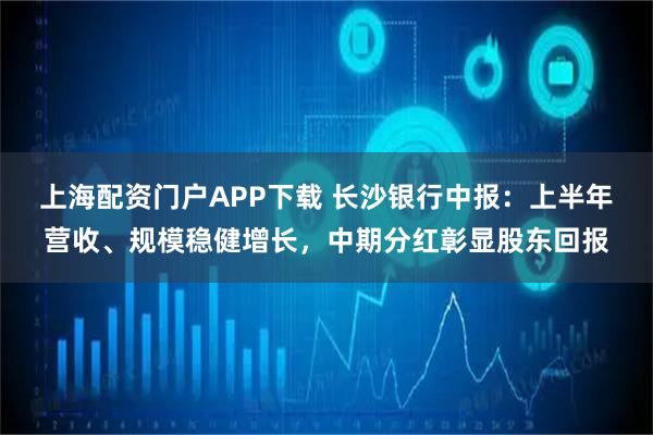 上海配资门户APP下载 长沙银行中报：上半年营收、规模稳健增长，中期分红彰显股东回报