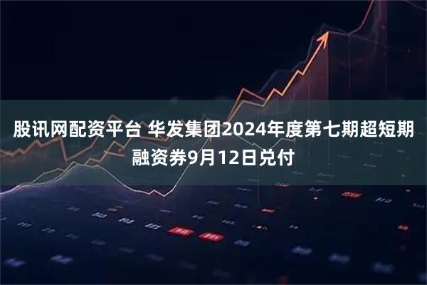 股讯网配资平台 华发集团2024年度第七期超短期融资券9月12日兑付