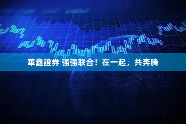 華鑫證券 强强联合！在一起，共奔腾