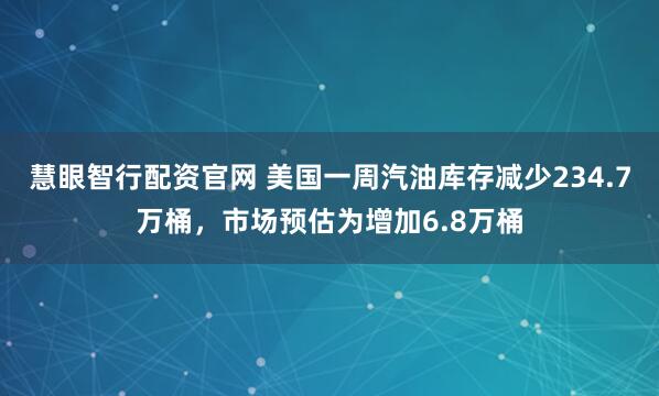 慧眼智行配资官网 美国一周汽油库存减少234.7万桶，市场预估为增加6.8万桶