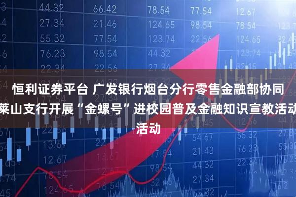 恒利证券平台 广发银行烟台分行零售金融部协同莱山支行开展“金螺号”进校园普及金融知识宣教活动
