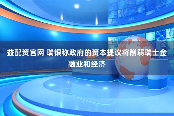 益配资官网 瑞银称政府的资本提议将削弱瑞士金融业和经济