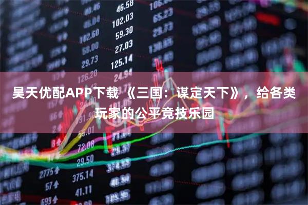 昊天优配APP下载 《三国：谋定天下》，给各类玩家的公平竞技乐园