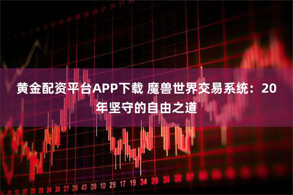 黄金配资平台APP下载 魔兽世界交易系统:20年坚守的自由之道