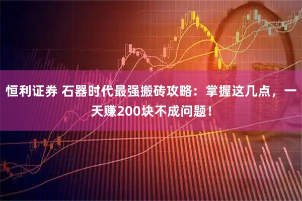 恒利证券 石器时代最强搬砖攻略:掌握这几点,一天赚200块不成问题!