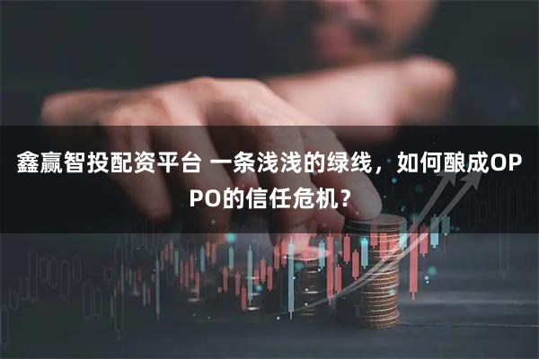 鑫赢智投配资平台 一条浅浅的绿线,如何酿成OPPO的信任危机?