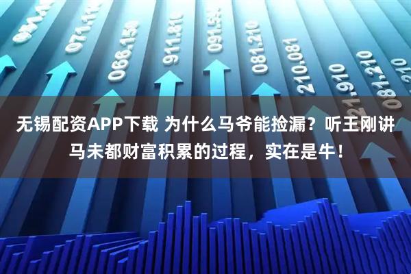 无锡配资APP下载 为什么马爷能捡漏？听王刚讲马未都财富积累的过程，实在是牛！