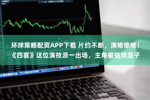 环球策略配资APP下载 片约不断，演啥像啥！《四喜》这位演技派一出场，主角被指戏混子