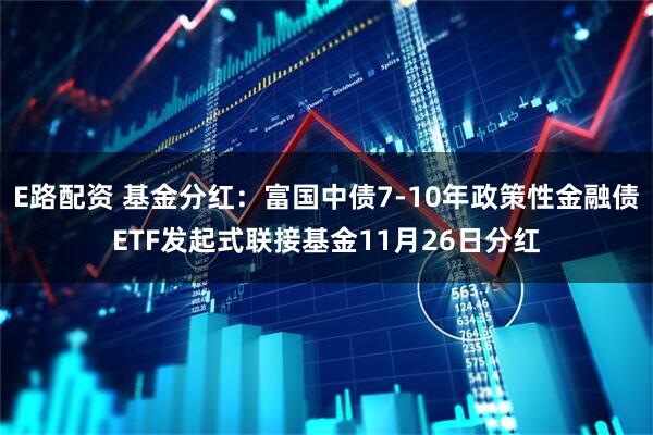 E路配资 基金分红：富国中债7-10年政策性金融债ETF发起式联接基金11月26日分红