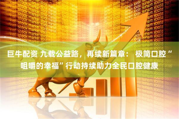 巨牛配资 九载公益路，再续新篇章： 极简口腔“咀嚼的幸福”行动持续助力全民口腔健康