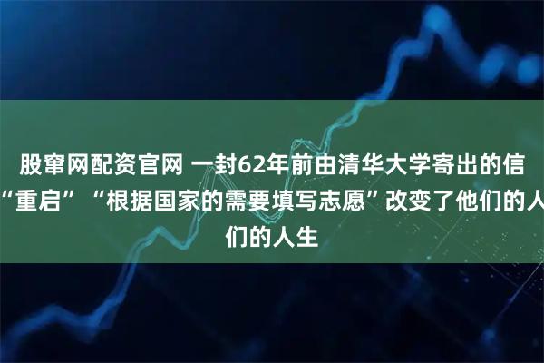 股窜网配资官网 一封62年前由清华大学寄出的信被“重启” “根据国家的需要填写志愿”改变了他们的人生