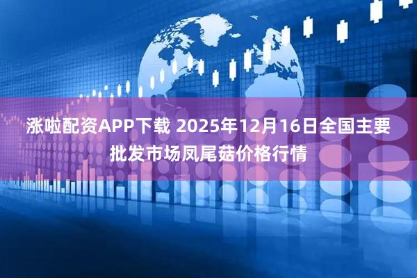 涨啦配资APP下载 2025年12月16日全国主要批发市场凤尾菇价格行情