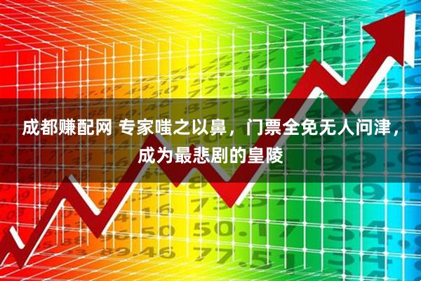 成都赚配网 专家嗤之以鼻，门票全免无人问津，成为最悲剧的皇陵