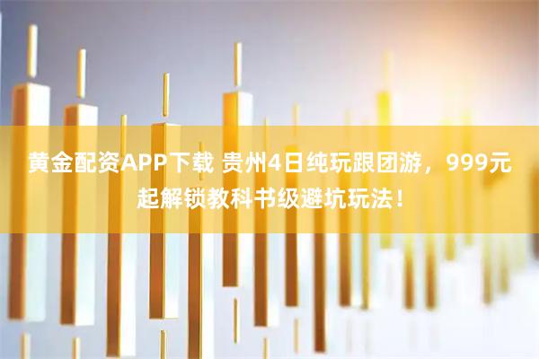 黄金配资APP下载 贵州4日纯玩跟团游，999元起解锁教科书级避坑玩法！