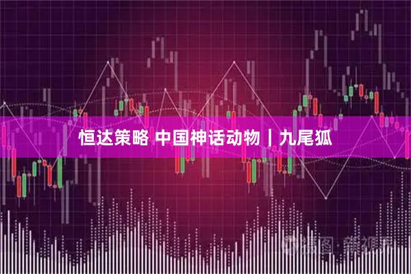 恒达策略 中国神话动物｜九尾狐