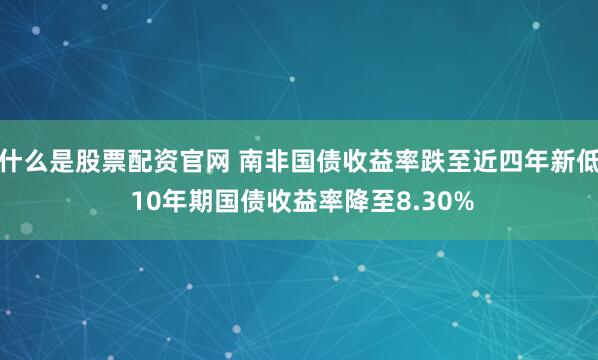什么是股票配资官网 南非国债收益率跌至近四年新低 10年期国债收益率降至8.30%