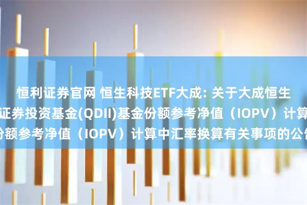 恒利证券官网 恒生科技ETF大成: 关于大成恒生科技交易型开放式指数证券投资基金(QDII)基金份额参考净值（IOPV）计算中汇率换算有关事项的公告