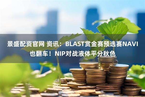 景盛配资官网 资讯：BLAST赏金赛预选赛NAVI也翻车！NIP对战液体平分秋色