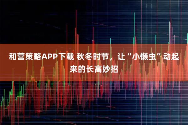 和营策略APP下载 秋冬时节，让“小懒虫”动起来的长高妙招