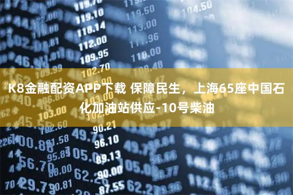 K8金融配资APP下载 保障民生，上海65座中国石化加油站供应-10号柴油