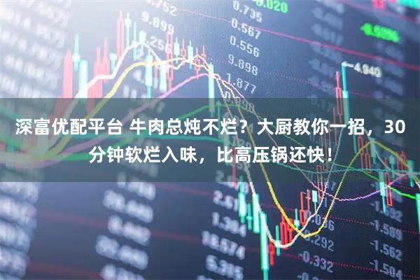 深富优配平台 牛肉总炖不烂？大厨教你一招，30分钟软烂入味，比高压锅还快！
