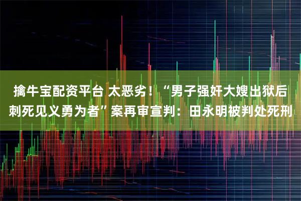 擒牛宝配资平台 太恶劣！“男子强奸大嫂出狱后刺死见义勇为者”案再审宣判：田永明被判处死刑