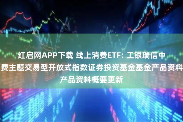 红启网APP下载 线上消费ETF: 工银瑞信中证线上消费主题交易型开放式指数证券投资基金基金产品资料概要更新