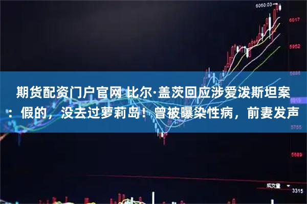 期货配资门户官网 比尔·盖茨回应涉爱泼斯坦案:假的,没去过萝莉岛!曾被曝染性病,前妻发声