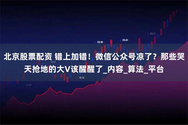 北京股票配资 错上加错!微信公众号凉了?那些哭天抢地的大V该醒醒了_内容_算法_平台