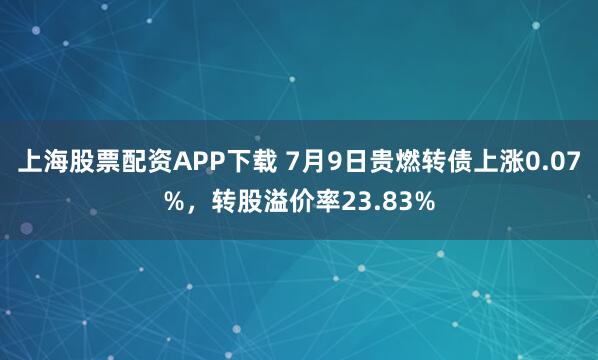 上海股票配资APP下载 7月9日贵燃转债上涨0.07%，转股溢价率23.83%