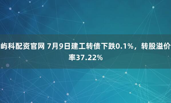 屿科配资官网 7月9日建工转债下跌0.1%，转股溢价率37.22%