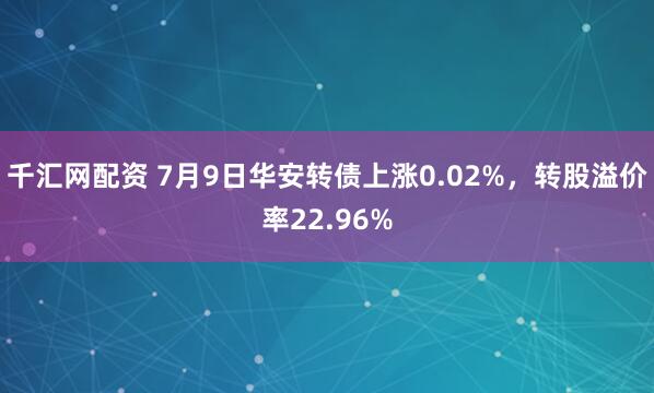 千汇网配资 7月9日华安转债上涨0.02%，转股溢价率22.96%