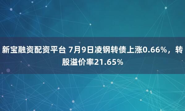 新宝融资配资平台 7月9日凌钢转债上涨0.66%，转股溢价率21.65%