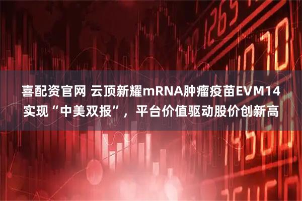 喜配资官网 云顶新耀mRNA肿瘤疫苗EVM14实现“中美双报”，平台价值驱动股价创新高