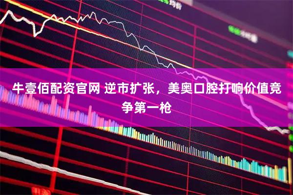 牛壹佰配资官网 逆市扩张，美奥口腔打响价值竞争第一枪
