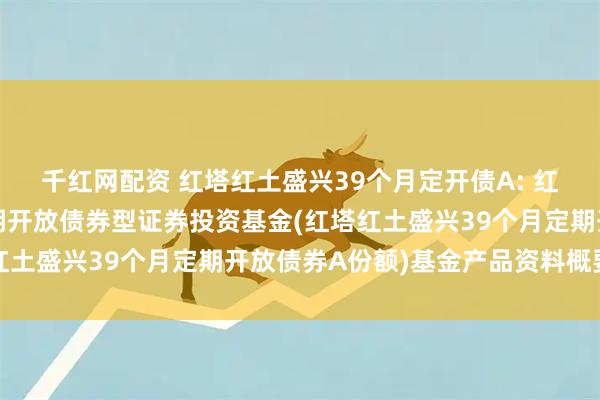 千红网配资 红塔红土盛兴39个月定开债A: 红塔红土盛兴39个月定期开放债券型证券投资基金(红塔红土盛兴39个月定期开放债券A份额)基金产品资料概要更新